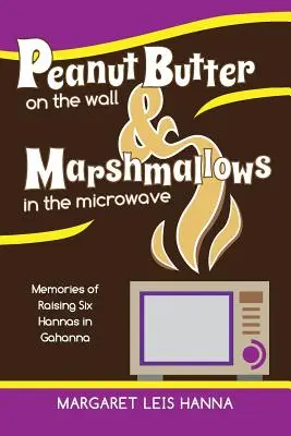 Unt de arahide pe perete și marshmallows în cuptorul cu microunde: Amintiri din creșterea a șase Hannas în Gahanna - Peanut Butter on the Wall & Marshmallows in the Microwave: Memories of Raising Six Hannas in Gahanna