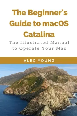 Ghidul începătorului pentru MacOS Catalina: Manualul ilustrat pentru operarea Mac-ului dumneavoastră - The Beginner's Guide to MacOS Catalina: The Illustrated Manual to Operate Your Mac