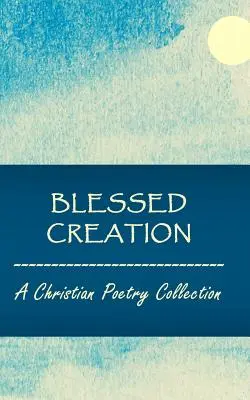 Creație binecuvântată: O colecție de poezie creștină - Blessed Creation: A Christian Poetry Collection