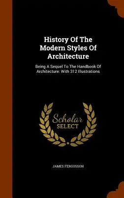 History Of The Modern Styles Of Architecture: Fiind o continuare a Manualului de arhitectură: Cu 312 ilustrații - History Of The Modern Styles Of Architecture: Being A Sequel To The Handbook Of Architecture: With 312 Illustrations