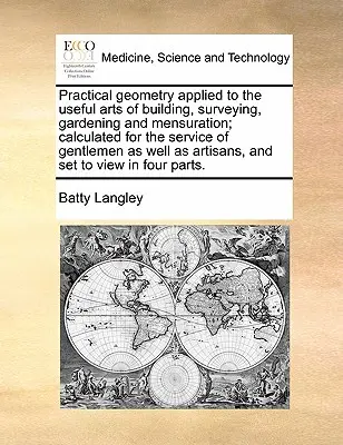 Geometrie practică aplicată la artele utile ale construcției, topografiei, grădinăritului și măsurării; Calculată pentru serviciul domnilor, precum și al ar - Practical Geometry Applied to the Useful Arts of Building, Surveying, Gardening and Mensuration; Calculated for the Service of Gentlemen as Well as Ar