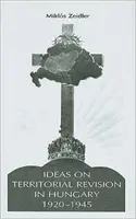 Idei privind revizuirea teritorială în Ungaria, 1920-1945 - Ideas on Territorial Revision in Hungary, 1920-1945