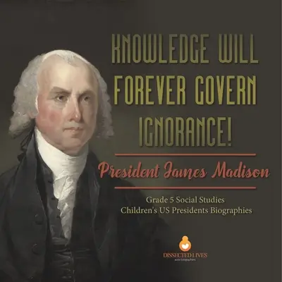 Cunoașterea va guverna pentru totdeauna ignoranța!: President James Madison Grade 5 Social Studies Children's US Presidents Biographies - Knowledge Will Forever Govern Ignorance!: President James Madison Grade 5 Social Studies Children's US Presidents Biographies