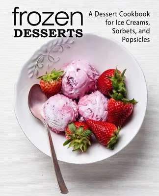 Deserturi înghețate: O carte de bucate cu deserturi pentru înghețată, sorbeturi și înghețată pe băț (ediția a 2-a) - Frozen Desserts: A Dessert Cookbook for Ice Creams, Sorbets, and Popsicles (2nd Edition)