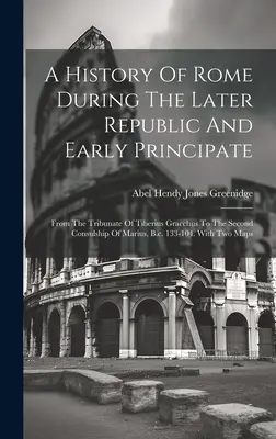 A History Of Rome During The Later Republic And Early Principate: De la tribunatul lui Tiberius Gracchus până la al doilea consulat al lui Marius, 133 î.Hr. - A History Of Rome During The Later Republic And Early Principate: From The Tribunate Of Tiberius Gracchus To The Second Consulship Of Marius, B.c. 133