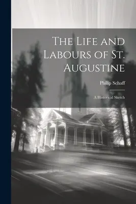 Viața și munca Sfântului Augustin: O schiță istorică - The Life and Labours of St. Augustine: A Historical Sketch