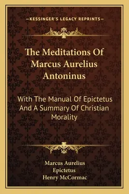Meditațiile lui Marcus Aurelius Antoninus: Cu manualul lui Epictet și un rezumat al moralității creștine - The Meditations Of Marcus Aurelius Antoninus: With The Manual Of Epictetus And A Summary Of Christian Morality