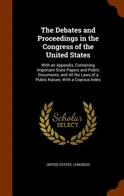 The Debates and Proceedings in the Congress of the United States: With an Appendix, Containing Important State Papers and Public Documents, and All th