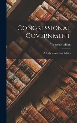 Guvernul Congresului: Un studiu în politica americană - Congressional Government: A Study in American Politics