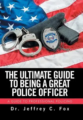 Ghidul suprem pentru a fi un ofițer de poliție excelent: Un ghid pentru o poliție profesionistă - The Ultimate Guide to Being a Great Police Officer: A Guide to Professional Policing