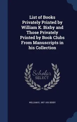 Lista cărților tipărite în mod privat de William K. Bixby și a celor tipărite în mod privat de cluburile de carte din manuscrisele din colecția sa - List of Books Privately Printed by William K. Bixby and Those Privately Printed by Book Clubs From Manuscripts in his Collection