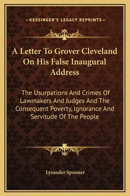 O scrisoare către Grover Cleveland cu privire la falsul său discurs inaugural: Uzurpările și crimele legiuitorilor și judecătorilor și sărăcia, ignoranța - A Letter To Grover Cleveland On His False Inaugural Address: The Usurpations And Crimes Of Lawmakers And Judges And The Consequent Poverty, Ignorance