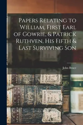 Documente referitoare la William, primul conte de Gowrie, și Patrick Ruthven, al cincilea și ultimul său fiu supraviețuitor - Papers Relating to William, First Earl of Gowrie, & Patrick Ruthven, His Fifth & Last Surviving Son