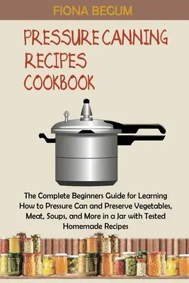 Carte de bucate cu rețete pentru conserve sub presiune: The Complete Beginners Guide for Learning How to Pressure Can and Preserve Vegetables, Meat, Soups, and More in a J - Pressure Canning Recipes Cookbook: The Complete Beginners Guide for Learning How to Pressure Can and Preserve Vegetables, Meat, Soups, and More in a J