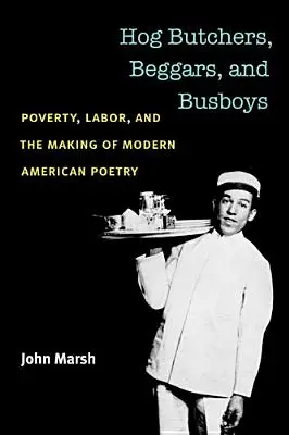 Hog Butchers, Beggars, and Busboys: Sărăcia, munca și crearea poeziei americane moderne - Hog Butchers, Beggars, and Busboys: Poverty, Labor, and the Making of Modern American Poetry