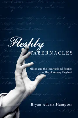 Tabernacole carnale: Milton și poetica întruchipată a Angliei revoluționare - Fleshly Tabernacles: Milton and the Incarnational Poetics of Revolutionary England