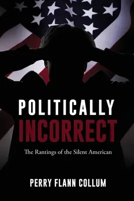 Politically Incorrect: Rantings of the Silent American - Politically Incorrect: The Rantings of the Silent American