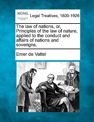 The law of nations, or, Principles of the law of nature, applied to the conduct and affairs of nations and soverigns.