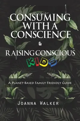 Consuming With a Conscience and Raising Conscious Kids ( A Plant-Based Family Friendly Guide” )” - Consuming With a Conscience and Raising Conscious Kids ( A Plant-Based Family Friendly Guide