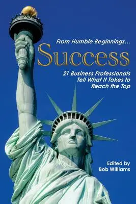 De la începuturi umile. . . Succes: 21 de profesioniști din domeniul afacerilor spun de ce este nevoie pentru a ajunge în vârf - From Humble Beginnings. . . Success: 21 Business Professionals Tell What It Takes to Reach the Top
