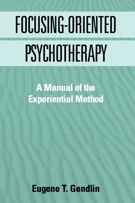Psihoterapie orientată spre focalizare: Un manual al metodei experiențiale - Focusing-Oriented Psychotherapy: A Manual of the Experiential Method