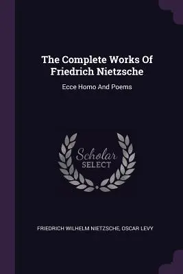 Operele complete ale lui Friedrich Nietzsche: Ecce Homo și poezii - The Complete Works Of Friedrich Nietzsche: Ecce Homo And Poems