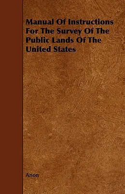 Manual de instrucțiuni pentru studierea terenurilor publice din Statele Unite - Manual Of Instructions For The Survey Of The Public Lands Of The United States