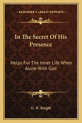 În Taina Prezenței Sale: Ajutoare pentru viața interioară atunci când ești singur cu Dumnezeu - In The Secret Of His Presence: Helps For The Inner Life When Alone With God