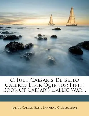C. Iulii Caesaris de Bello Gallico Liber Quintus: Cartea a cincea a războiului galic al lui Caesar... - C. Iulii Caesaris de Bello Gallico Liber Quintus: Fifth Book of Caesar's Gallic War...