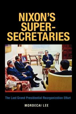Super-secretarii lui Nixon: Ultimul mare efort de reorganizare prezidențială - Nixon's Super-Secretaries: The Last Grand Presidential Reorganization Effort