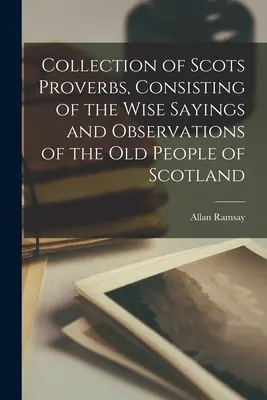 Colecție de proverbe scoțiene, constând în ziceri înțelepte și observații ale bătrânilor din Scoția: Collection of Scots Proverbs, Consisting of the Wise Sayings and Observations of the Old People of Scotland - Collection of Scots Proverbs, Consisting of the Wise Sayings and Observations of the Old People of Scotland