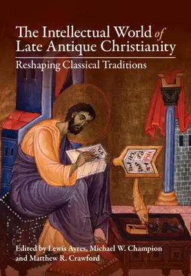 Lumea intelectuală a creștinismului din Antichitatea târzie: Remodelarea tradițiilor clasice - The Intellectual World of Late Antique Christianity: Reshaping Classical Traditions