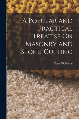 Tratat popular și practic despre zidărie și tăierea pietrei (A Popular and Practical Treatise On Masonry and Stone-Cutting) - A Popular and Practical Treatise On Masonry and Stone-Cutting