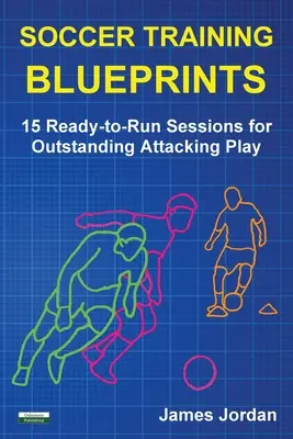 Planuri de antrenament pentru fotbal: 15 ședințe gata de desfășurare pentru un joc de atac remarcabil - Soccer Training Blueprints: 15 Ready-to-Run Sessions for Outstanding Attacking Play