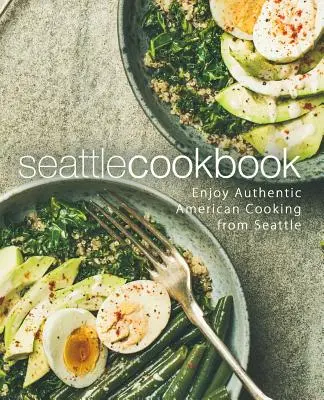 Carte de bucate din Seattle: Bucurați-vă de bucătăria americană autentică din Seattle (ediția a 2-a) - Seattle Cookbook: Enjoy Authentic American Cooking from Seattle (2nd Edition)