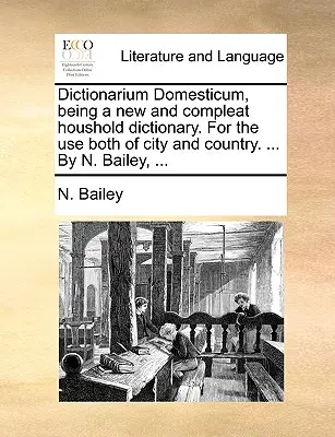 Dictionarium Domesticum, being a new and compleat houshold dictionary. Pentru uzul atât al orașului, cât și al țării. ... De N. Bailey, ... - Dictionarium Domesticum, being a new and compleat houshold dictionary. For the use both of city and country. ... By N. Bailey, ...