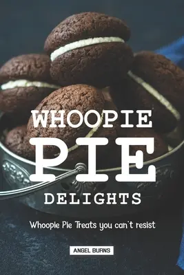 Whoopie Pie Delights: Tratamente cu plăcintă Whoopie cărora nu le poți rezista - Whoopie Pie Delights: Whoopie Pie Treats You Can't Resist