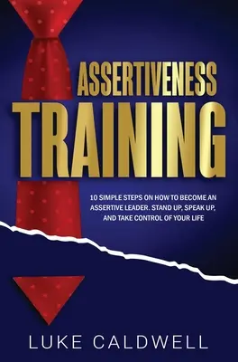 Antrenamentul asertivității: 10 pași simpli Cum să devii un lider asertiv, să te ridici, să vorbești și să preiei controlul asupra vieții tale - Assertiveness Training: 10 Simple Steps How to Become an Assertive Leader, Stand Up, speak up, and Take Control of Your Life