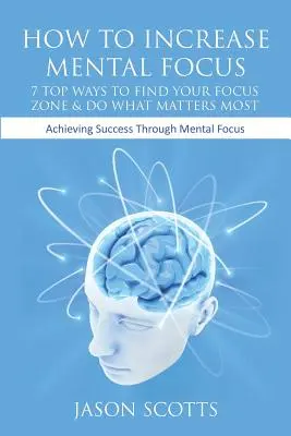 Cum să Creșteți Concentrarea Mentală: 7 moduri de top de a vă găsi zona de concentrare și de a face ceea ce contează cel mai mult: Atingerea succesului prin concentrarea mentală - How to Increase Mental Focus: 7 Top Ways to Find Your Focus Zone & Do What Matters Most: Achieving Success Through Mental Focus