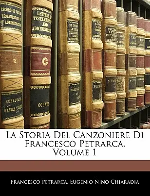 La Storia del Canzoniere Di Francesco Petrarca, volumul 1 - La Storia del Canzoniere Di Francesco Petrarca, Volume 1