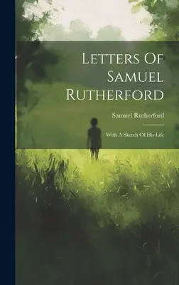 Scrisorile lui Samuel Rutherford: Cu o schiță a vieții sale - Letters Of Samuel Rutherford: With A Sketch Of His Life