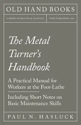 Manualul strungarului de metale - un manual practic pentru lucrătorii la strungul cu picior - inclusiv scurte note privind abilitățile de întreținere de bază - The Metal Turner's Handbook - A Practical Manual for Workers at the Foot-Lathe - Including Short Notes on Basic Maintenance Skills