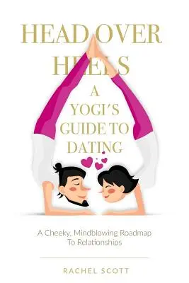 Cu capul pe tocuri: A Yogi's Guide To Dating: A cheeky, mindblowing roadmap to relationships - Head Over Heels: A Yogi's Guide To Dating: A cheeky, mindblowing roadmap to relationships
