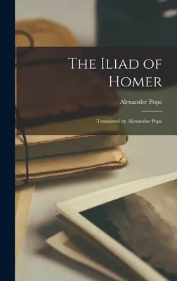 Iliada lui Homer: Traducere de Alexander Pope - The Iliad of Homer: Translated by Alexander Pope