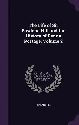Viața lui Sir Rowland Hill și istoria poștei cu penny, volumul 2 - The Life of Sir Rowland Hill and the History of Penny Postage, Volume 2