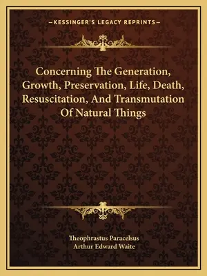 Cu privire la generarea, creșterea, conservarea, viața, moartea, resuscitarea și transmutarea lucrurilor naturale - Concerning The Generation, Growth, Preservation, Life, Death, Resuscitation, And Transmutation Of Natural Things