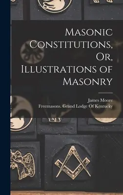Masonic Constitutions, Or, Illustrations of Masonry (Constituții masonice sau ilustrații ale masoneriei) - Masonic Constitutions, Or, Illustrations of Masonry