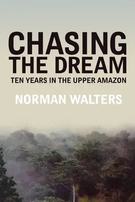Chasing the Dream: Zece ani în Amazonul superior - Chasing the Dream: Ten Years in the Upper Amazon