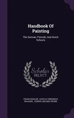 Manual de pictură: Școlile germană, flamandă și olandeză - Handbook Of Painting: The German, Flemish, And Dutch Schools