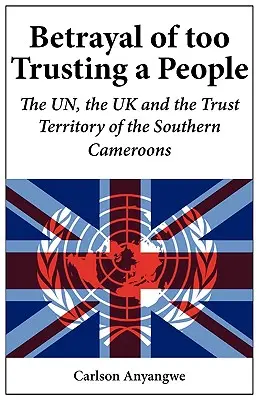 Trădarea unui popor prea încrezător. ONU, Regatul Unit și teritoriul sub tutelă al Camerunului de Sud - Betrayal of Too Trusting a People. The UN, the UK and the Trust Territory of the Southern Cameroons